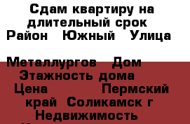 Сдам квартиру на длительный срок › Район ­ Южный › Улица ­ Металлургов › Дом ­ 53 › Этажность дома ­ 5 › Цена ­ 6 500 - Пермский край, Соликамск г. Недвижимость » Квартиры аренда   . Пермский край,Соликамск г.